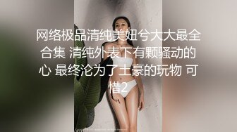 网络极品清纯美妞兮大大最全合集 清纯外表下有颗骚动的心 最终沦为了土豪的玩物 可惜2