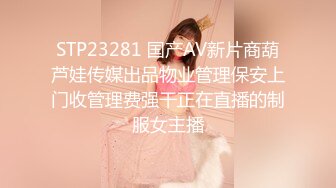 STP23281 国产AV新片商葫芦娃传媒出品物业管理保安上门收管理费强干正在直播的制服女主播