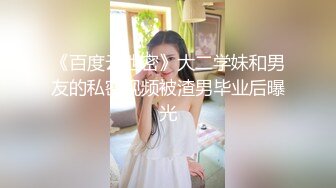 《百度云泄密》大二学妹和男友的私密视频被渣男毕业后曝光