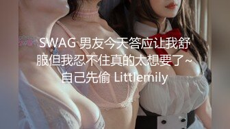 SWAG 男友今天答应让我舒服但我忍不住真的太想要了~自己先偷 Littlemily