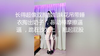 长得超像双胞胎姐妹花吊带睡衣掏出奶子 ，振动棒摩擦逼逼 ，跪在沙发上 ，翘起屁股扭动