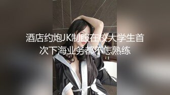 酒店约炮JK制服在校大学生首次下海业务都不怎熟练