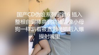 国产CD伪娘系列蜜雅6 插入整根自慰棒爽到抽搐后像小母狗一样趴着被直男滴蜡后入爆操射嘴里