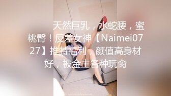 ⚫️⚫️天然巨乳，水蛇腰，蜜桃臀！反差女神【Naimei0727】推特福利，颜值高身材好，被金主各种玩肏