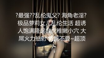 ?最强??乱伦鬼父? 海角老淫? 极品萝莉女儿乱伦生活 超诱人饱满隆起白虎稚嫩小穴 大屌火力抽射 爸爸不要~超顶