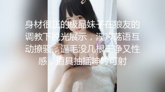 身材很正的极品妹子在狼友的调教下脱光展示，淫声荡语互动撩骚，逼毛没几根干净又性感，道具抽插呻吟可射