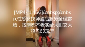 [MP4/ 1.46G]&nbsp;&nbsp;性感女技师酒店服务全程露脸，按摩都不老实给大哥交大鸡巴69玩弄