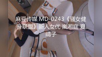 麻豆传媒 MD-0243《骚女健身联盟》新人女优 嵐湘庭 夏晴子