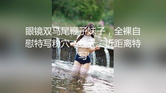 眼镜双马尾鞭子妹子，全裸自慰特写粉穴一线天，近距离特写