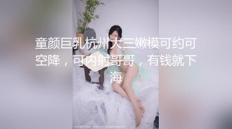 童颜巨乳杭州大三嫩模可约可空降，可内射哥哥，有钱就下海