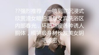 ??强烈推荐，一镜到底沉浸式欣赏渣女暗拍温泉女宾洗浴区内部春光，环肥燕瘦各种诱人胴体，模特级身材长发美女阴毛浓密