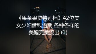 《果条果贷特别档》42位美女少妇借钱逾期 各种各样的美鲍完美流出 (1)