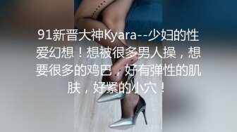 91新晋大神Kyara--少妇的性爱幻想！想被很多男人操，想要很多的鸡巴，好有弹性的肌肤，好紧的小穴！