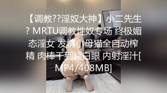 【调教??淫奴大神】小二先生? MRTU调教性奴专场 终极媚态淫女 发情小母猫全自动榨精 肉棒干到翻白眼 内射淫汁[MP4/408MB]