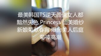 最美韩国TS逆天颜值女人都黯然失色 Princess 仙美婚纱新娘菊献春宵 爆肏美人后庭菊棒高潮