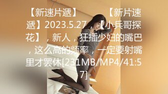 【新速片遞】♈ ♈ ♈【新片速遞】2023.5.27，【小兵哥探花】，新人，狂插少妇的嘴巴，这么高的频率，一定要射嘴里才罢休[231MB/MP4/41:57]