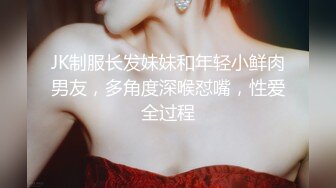 JK制服长发妹妹和年轻小鲜肉男友，多角度深喉怼嘴，性爱全过程