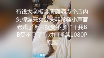 有钱大老板会所潇洒点个店内头牌漂亮女公关非常骚小声音老贱了听声就受不了“干我BB受不了了”对白淫荡1080P原版