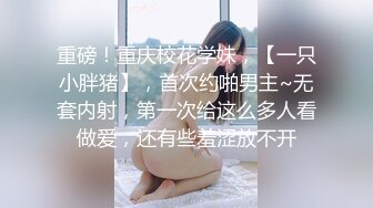 重磅！重庆校花学妹，【一只小胖猪】，首次约啪男主~无套内射，第一次给这么多人看做爱，还有些羞涩放不开