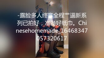 -露脸多人终章全程艹逼新系列已拍好，准备好纸巾。Chinesehomemade_16468347057320617