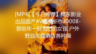 [MP4]【今日推荐】精东影业出品国产AV剧情新作JD008-那些年一起追过的女孩 户外野战车震酒店各种操