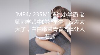 [MP4/ 235M] 清纯小学霸 老师同学眼中的好学生，反差太大了，白白嫩嫩青春肉体让人着迷