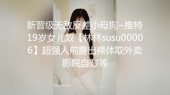 新晋级无敌反差小母狗~推特19岁女儿奴【林林susu00006】超强人前露出裸体取外卖影院自慰等