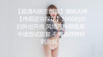 【超清AI画质增强】撩妹大神【伟哥足浴探花】3000约少妇外出开房 风情万种颜值高 中途尝试拔套 干爽直哼哼好刺激啊！