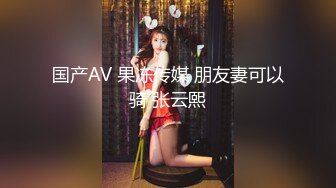 国产AV 果冻传媒 朋友妻可以骑 张云熙