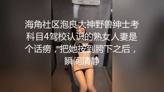 海角社区泡良大神野兽绅士考科目4驾校认识的熟女人妻是个话痨，把她按到胯下之后，瞬间清静