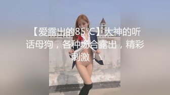 【爱露出的85℃】大神的听话母狗，各种场合露出，精彩刺激！