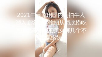 2021三月流出国内厕拍牛人潜入商场女厕偷拍从海底捞吃完饭出来尿尿的美女有几个不错的逼嫩妹子