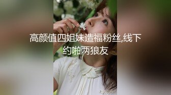 高颜值四姐妹造福粉丝,线下约啪两狼友