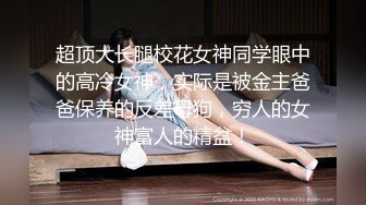 超顶大长腿校花女神同学眼中的高冷女神，实际是被金主爸爸保养的反差母狗，穷人的女神富人的精盆！