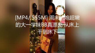 [MP4/ 555M] 周末约炮超嫩的大一学妹BB真漂亮 从床上干到床下