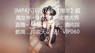 [MP4]STP28746 【南京】超美女神~身材尤物~收费大秀直播~！神似孙一宁，清纯指数高，纯欲天花板！ VIP0600