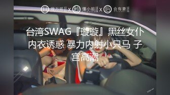 台湾SWAG『璇璇』黑丝女仆内衣诱惑 暴力内射小只马 子宫高潮