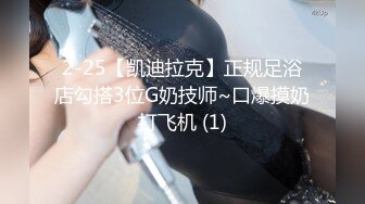 2-25【凯迪拉克】正规足浴店勾搭3位G奶技师~口爆摸奶打飞机 (1)