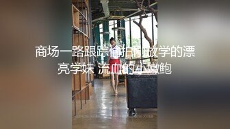 商场一路跟踪偷拍刚放学的漂亮学妹 流血的小嫩鲍