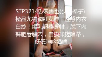 STP32142 禾書也(少女椰子) 極品尤物網紅女神！性感內衣白絲！爆乳超棒身材，脫下內褲肥唇騷穴，自摸揉搓陰蒂，低低呻吟嬌喘