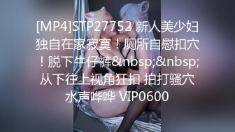 [MP4]STP27752 新人美少妇独自在家寂寞！厕所自慰扣穴！脱下牛仔裤&nbsp;&nbsp;从下往上视角狂扣 拍打骚穴水声哗哗 VIP0600