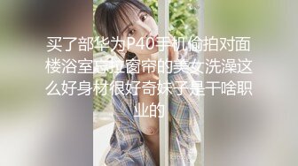 买了部华为P40手机偷拍对面楼浴室忘拉窗帘的美女洗澡这么好身材很好奇妹子是干啥职业的