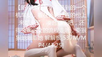 【新片速遞】小哥遇到的一个机车女，看在长得好看的份上 来都来了，凑合着干吧，还得按照这女的流程走呢，要狠狠地爆草她 解解恨[537M/MP4/43:25]