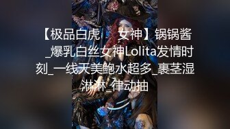 【极品白虎❤️女神】锅锅酱✨_爆乳白丝女神Lolita发情时刻_一线天美鲍水超多_裹茎湿淋淋_律动抽