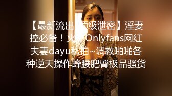 【最新流出?顶级泄密】淫妻控必备！火爆Onlyfans网红夫妻dayu私拍~调教啪啪各种逆天操作蜂腰肥臀极品骚货