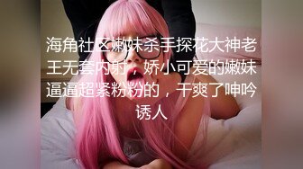 海角社区嫩妹杀手探花大神老王无套内射，娇小可爱的嫩妹逼逼超紧粉粉的，干爽了呻吟诱人