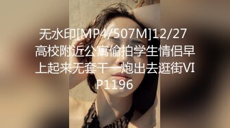 无水印[MP4/507M]12/27 高校附近公寓偷拍学生情侣早上起来无套干一炮出去逛街VIP1196