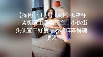 【探街小王子】小少妇C罩杯，谈笑风生温柔配合，小伙街头便宜干好货，娇喘阵阵销魂诱人