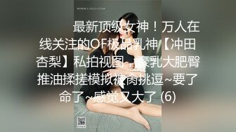 ⚫️⚫️最新顶级女神！万人在线关注的OF极品乳神【冲田杏梨】私拍视图，豪乳大肥臀推油揉搓模拟被肏挑逗~要了命了~感觉又大了 (6)