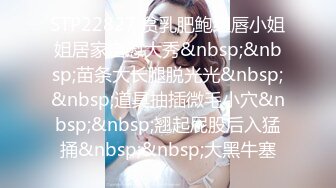 STP22827 贫乳肥鲍红唇小姐姐居家自慰大秀&nbsp;&nbsp;苗条大长腿脱光光&nbsp;&nbsp;道具抽插微毛小穴&nbsp;&nbsp;翘起屁股后入猛捅&nbsp;&nbsp;大黑牛塞